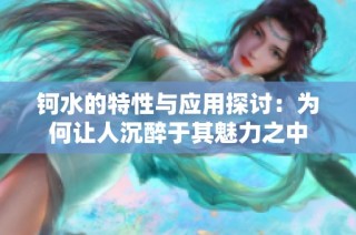 钶水的特性与应用探讨：为何让人沉醉于其魅力之中