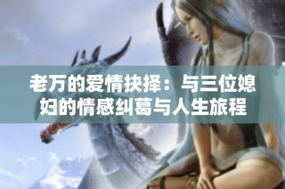 老万的爱情抉择：与三位媳妇的情感纠葛与人生旅程