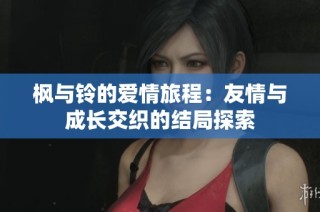 枫与铃的爱情旅程：友情与成长交织的结局探索