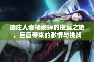 端庄人妻杨雨婷的挑逗之旅，巨茎带来的激情与挑战