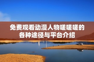 免费观看动漫人物嗟嗟嗟的各种途径与平台介绍