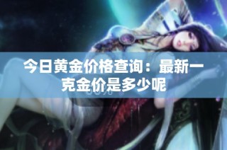 今日黄金价格查询：最新一克金价是多少呢