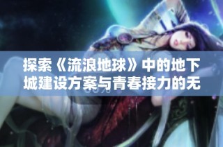 探索《流浪地球》中的地下城建设方案与青春接力的无限可能