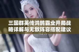 三国群英传鸿鹄霸业开局战略详解与无敌阵容搭配建议