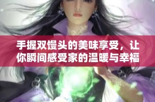 手握双馒头的美味享受，让你瞬间感受家的温暖与幸福