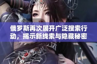俄罗斯再次展开广泛搜索行动，揭示新线索与隐藏秘密