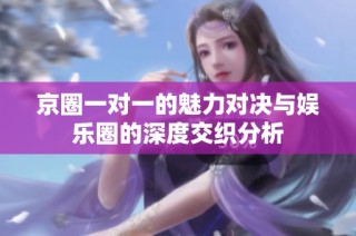 京圈一对一的魅力对决与娱乐圈的深度交织分析