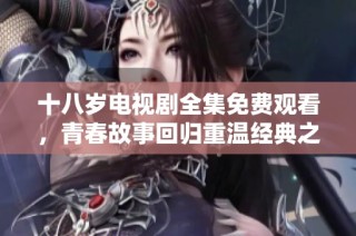 十八岁电视剧全集免费观看，青春故事回归重温经典之旅