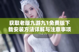 获取老版九游九1免费版下载安装方法详解与注意事项分享