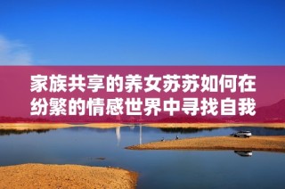家族共享的养女苏苏如何在纷繁的情感世界中寻找自我归属感