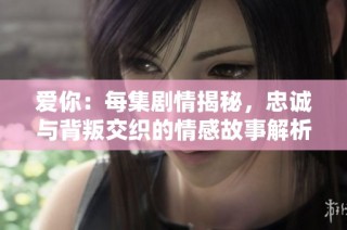 爱你：每集剧情揭秘，忠诚与背叛交织的情感故事解析