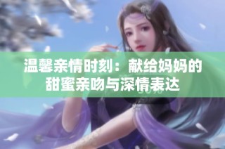 温馨亲情时刻：献给妈妈的甜蜜亲吻与深情表达