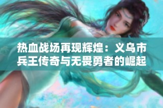 热血战场再现辉煌：义乌市兵王传奇与无畏勇者的崛起之路