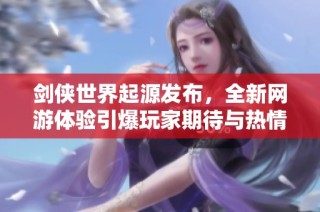 剑侠世界起源发布，全新网游体验引爆玩家期待与热情