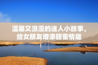 温馨又浪漫的迷人小故事，给女朋友增添甜蜜情趣