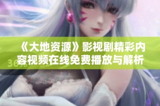 《大地资源》影视剧精彩内容视频在线免费播放与解析