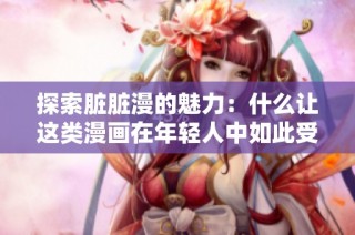 探索脏脏漫的魅力：什么让这类漫画在年轻人中如此受欢迎