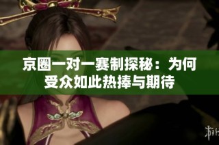 京圈一对一赛制探秘：为何受众如此热捧与期待