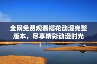 全网免费观看樱花动漫完整版本，尽享精彩动漫时光
