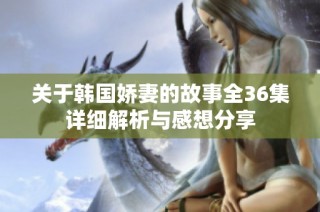 关于韩国娇妻的故事全36集详细解析与感想分享
