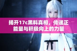 揭开17c黑料真相，传递正能量与积极向上的力量