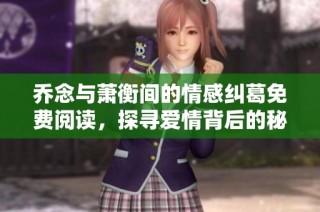 乔念与萧衡间的情感纠葛免费阅读，探寻爱情背后的秘密与真相