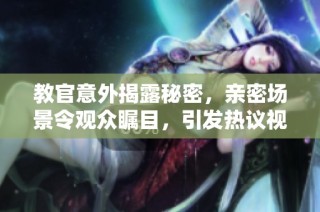 教官意外揭露秘密，亲密场景令观众瞩目，引发热议视频探讨