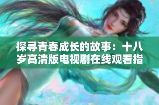 探寻青春成长的故事：十八岁高清版电视剧在线观看指南