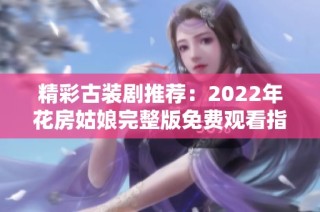 精彩古装剧推荐：2022年花房姑娘完整版免费观看指南