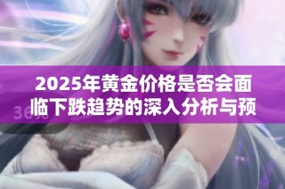 2025年黄金价格是否会面临下跌趋势的深入分析与预测