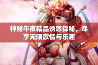 神秘午夜精品诱惑探秘，尽享无限激情与乐趣