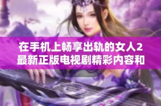 在手机上畅享出轨的女人2最新正版电视剧精彩内容和完整剧情解析