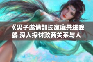 《男子邀请部长家庭共进晚餐 深入探讨政商关系与人际交往》