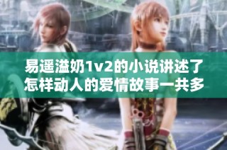 易遥溢奶1v2的小说讲述了怎样动人的爱情故事一共多少章呢