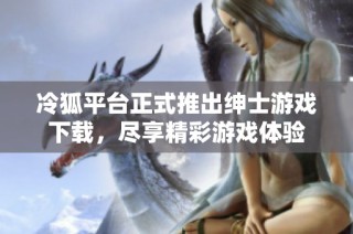 冷狐平台正式推出绅士游戏下载，尽享精彩游戏体验