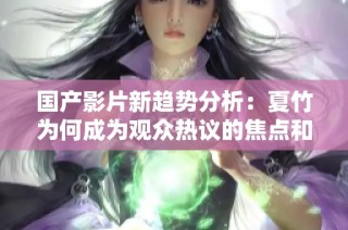 国产影片新趋势分析：夏竹为何成为观众热议的焦点和代表性人物