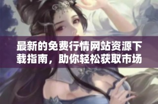 最新的免费行情网站资源下载指南，助你轻松获取市场信息
