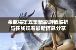 金瓶梅第五集精彩剧情解析与在线观看最新信息分享