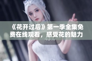 《花开过后》第一季全集免费在线观看，感受花的魅力与故事
