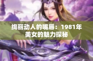 绚丽动人的嘴唇：1981年美女的魅力探秘