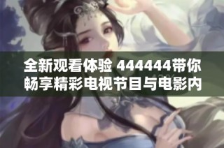 全新观看体验 444444带你畅享精彩电视节目与电影内容
