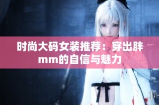 时尚大码女装推荐：穿出胖mm的自信与魅力