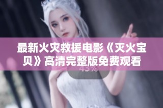 最新火灾救援电影《灭火宝贝》高清完整版免费观看