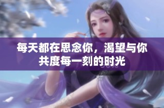 每天都在思念你，渴望与你共度每一刻的时光