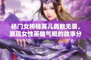 杨门女将桂英儿勇敢无畏，展现女性英雄气概的故事分析