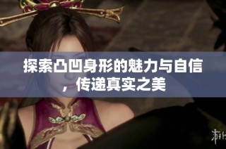 探索凸凹身形的魅力与自信，传递真实之美