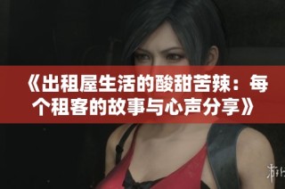 《出租屋生活的酸甜苦辣：每个租客的故事与心声分享》