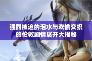强烈被迫的泪水与欢愉交织的伦敦剧情展开大揭秘