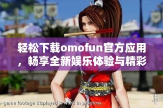 轻松下载omofun官方应用，畅享全新娱乐体验与精彩活动