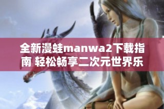 全新漫蛙manwa2下载指南 轻松畅享二次元世界乐趣
